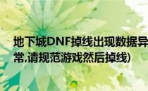 地下城DNF掉线出现数据异常怎么解决(地下城出现数据异常,请规范游戏然后掉线)