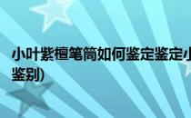 小叶紫檀笔筒如何鉴定鉴定小叶紫檀笔筒(小叶紫檀笔筒真假鉴别)