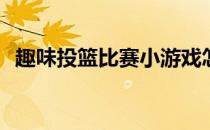 趣味投篮比赛小游戏怎么玩(投篮比赛规则)