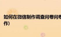 如何在微信制作调查问卷问卷调查投票(微信投票问卷怎么制作)