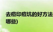 去痘印痘坑的好方法(去痘印痘坑的好方法有哪些)