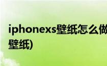 iphonexs壁纸怎么做的(苹果xs怎么制作动态壁纸)