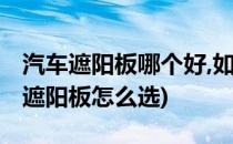 汽车遮阳板哪个好,如何挑选汽车遮阳板(汽车遮阳板怎么选)