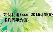 如何利用Excel 2016计算某列数据的几何平均值(excel怎么求几何平均值)