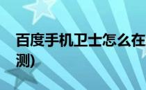 百度手机卫士怎么在线查毒(百度手机卫士检测)