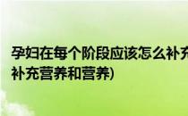孕妇在每个阶段应该怎么补充营养(孕妇在每个阶段应该怎么补充营养和营养)