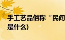 手工艺品俗称“民间手工艺品”(民间工艺品是什么)