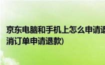 京东电脑和手机上怎么申请退款和取消订单(手机京东如何取消订单申请退款)