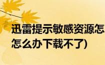 迅雷提示敏感资源怎么办(迅雷提示敏感资源怎么办下载不了)