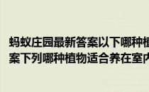 蚂蚁庄园最新答案以下哪种植物不适合长期(蚂蚁庄园今日答案下列哪种植物适合养在室内)