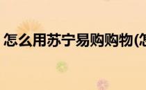 怎么用苏宁易购购物(怎么用苏宁易购购物卡)