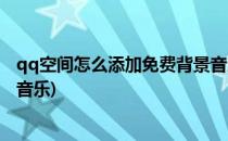 qq空间怎么添加免费背景音乐(qq空间背景怎么设置免费的音乐)