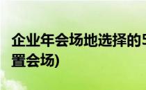 企业年会场地选择的5个方法(公司年会怎么布置会场)