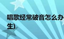 唱歌经常破音怎么办(唱歌经常破音怎么办女生)