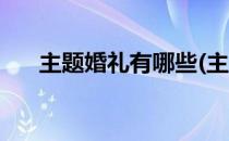 主题婚礼有哪些(主题婚礼有哪些主题)