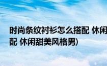 时尚条纹衬衫怎么搭配 休闲甜美风格(时尚条纹衬衫怎么搭配 休闲甜美风格男)
