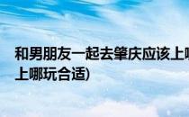 和男朋友一起去肇庆应该上哪玩?(和男朋友一起去肇庆应该上哪玩合适)