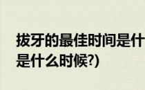 拔牙的最佳时间是什么时候(拔牙的最佳时间是什么时候?)