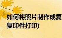 如何将照片制作成复印件(如何将照片制作成复印件打印)