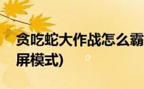 贪吃蛇大作战怎么霸屏(贪吃蛇大作战怎么霸屏模式)