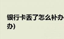 银行卡丢了怎么补办(建设银行卡丢了怎么补办)