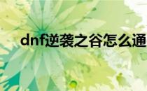 dnf逆袭之谷怎么通关(逆袭之谷怎么过)