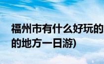 福州市有什么好玩的地方(福州市有什么好玩的地方一日游)