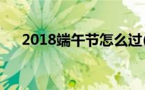 2018端午节怎么过(今年端午节怎么过)
