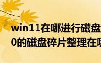 win11在哪进行磁盘碎片整理呢(windows10的磁盘碎片整理在哪里?)