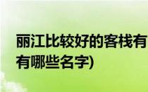 丽江比较好的客栈有哪些(丽江比较好的客栈有哪些名字)