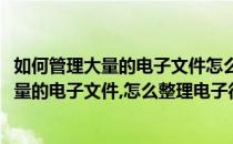 如何管理大量的电子文件怎么整理电子很多文档(如何管理大量的电子文件,怎么整理电子很多文档内容)