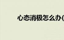 心态消极怎么办(心态消极怎么办)