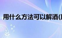 用什么方法可以解酒(用什么方法可以解酒?)