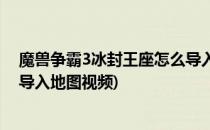 魔兽争霸3冰封王座怎么导入地图(魔兽争霸3冰封王座怎么导入地图视频)