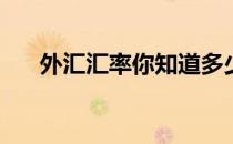 外汇汇率你知道多少(外汇汇率是多少)