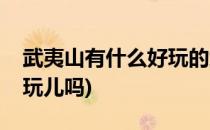 武夷山有什么好玩的武夷山好玩吗(武夷山好玩儿吗)