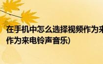在手机中怎么选择视频作为来电铃声(在手机中怎么选择视频作为来电铃声音乐)