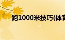 跑1000米技巧(体育长跑1000米技巧)