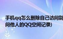 手机qq怎么删除自己访问别人空间的记录(怎样删除自己访问他人的QQ空间记录)