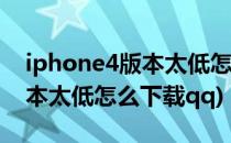 iphone4版本太低怎么下载qq?(iphone4版本太低怎么下载qq)
