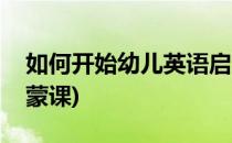 如何开始幼儿英语启蒙(如何开始幼儿英语启蒙课)