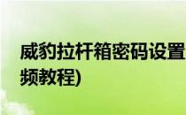 威豹拉杆箱密码设置(威豹拉杆箱密码设置视频教程)