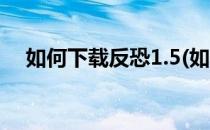 如何下载反恐1.5(如何下载反恐精英1.6)