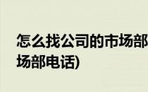 怎么找公司的市场部联系方式(怎么查公司市场部电话)