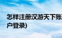 怎样注册汉游天下账户(怎样注册汉游天下账户登录)