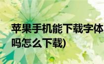 苹果手机能下载字体吗(苹果手机能下载字体吗怎么下载)