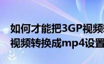 如何才能把3GP视频转换成MP4格式呢(3gp视频转换成mp4设置清晰)