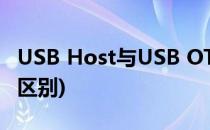 USB Host与USB OTG的区别(USB和OTG的区别)