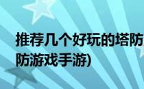 推荐几个好玩的塔防游戏(推荐几个好玩的塔防游戏手游)