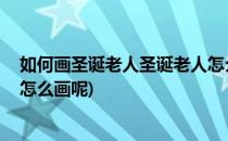 如何画圣诞老人圣诞老人怎么画(如何画圣诞老人,圣诞老人怎么画呢)